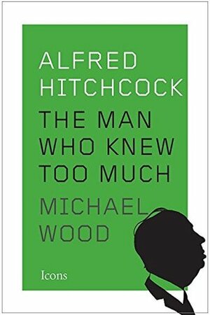 Alfred Hitchcock: The Man Who Knew Too Much by Michael Wood