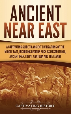 Ancient Near East: A Captivating Guide to Ancient Civilizations of the Middle East, Including Regions Such as Mesopotamia, Ancient Iran, by Captivating History