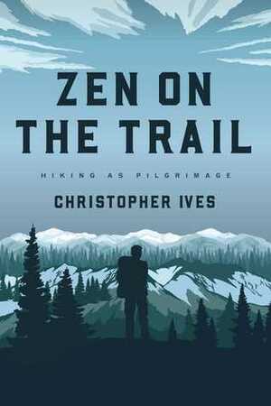 Zen on the Trail: Hiking as Pilgrimage by Christopher Ives
