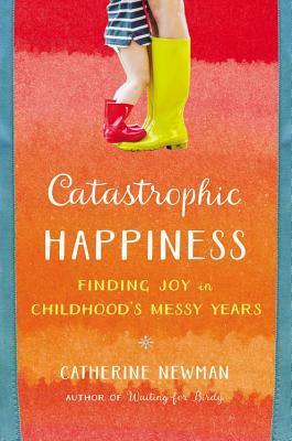 Catastrophic Happiness: Finding Joy in Childhood's Messy Years by Catherine Newman