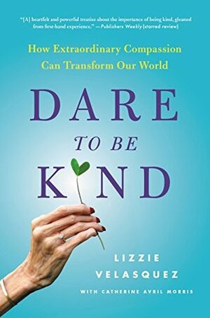 Dare to Be Kind: How Extraordinary Compassion Can Transform Our World by Catherine Avril Morris, Lizzie Velásquez