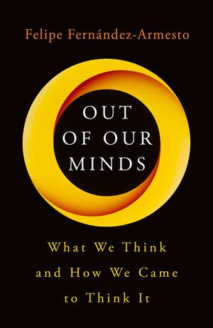 Out of Our Minds: What We Think and How We Came to Think It by Felipe Fernández-Armesto