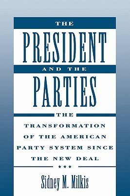 The President and the Parties: The Transformation of the American Party System Since the New Deal by Sidney M. Milkis