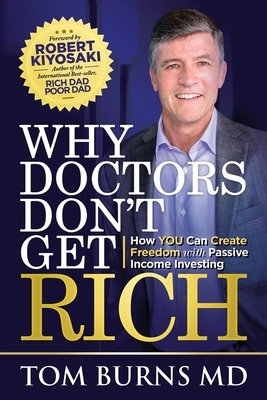 Why Doctors Don't Get Rich: How YOU Can Create Freedom with Passive Income Investing by Tom Burns