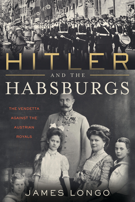 Hitler and the Habsburgs: The Vendetta Against the Austrian Royals by James Longo