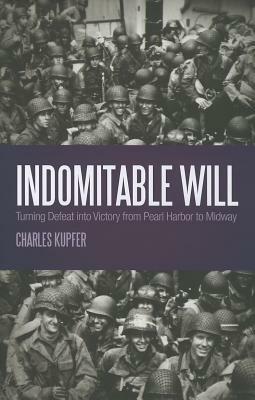 Indomitable Will: Turning Defeat Into Victory from Pearl Harbor to Midway by Charles Kupfer