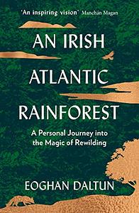 An Irish Atlantic Rainforest: A Personal Journey Into the Magic of Rewilding by Eoghan Daltun