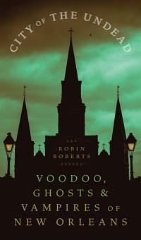 City of the Undead: Voodoo, Ghosts, and Vampires of New Orleans by Robin Ann Roberts