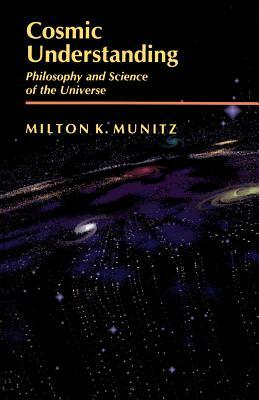 Cosmic Understanding: Philosophy and Science of the Universe by Milton K. Munitz