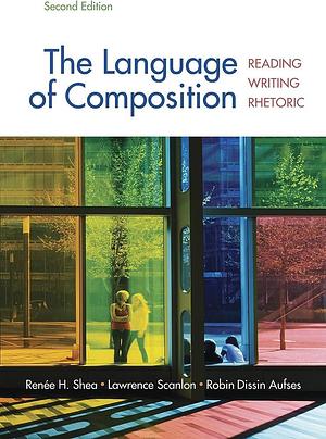 The Language of Composition: Reading, Writing, Rhetoric Second Edition by Renee H. Shea, Renee H. Shea, Robin Dissin Aufses, Lawrence Scanlon