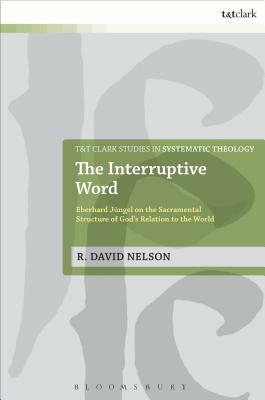 The Interruptive Word: Eberhard Jüngel on the Sacramental Structure of God's Relation to the World by R. David Nelson