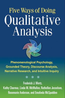 Five Ways of Doing Qualitative Analysis: Phenomenological Psychology, Grounded Theory, Discourse Analysis, Narrative Research, and Intuitive Inquiry by Frederick J. Wertz, Linda M. McMullen, Kathy Charmaz