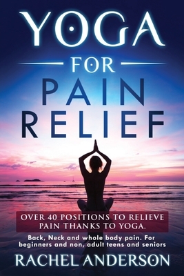 Yoga for Pain Relief: Over 40 positions to relieve pain thanks to yoga. Back, Neck and whole body pain. For beginners and non, adult teens a by Rachel Anderson