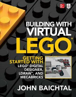 Building with Virtual Lego: Getting Started with Lego Digital Designer, Ldraw, and Mecabricks by John Baichtal