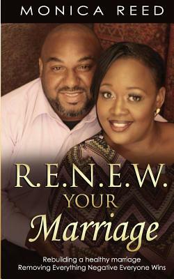 R.E.N.E.W. Your Marriage: Rebuilding a healthy marriage Removing Everything Negative Everyone Wins by Monica Reed