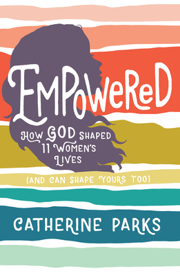 Empowered: How God Shaped 11 Women's Lives (and Can Shape Yours Too) by Catherine Parks