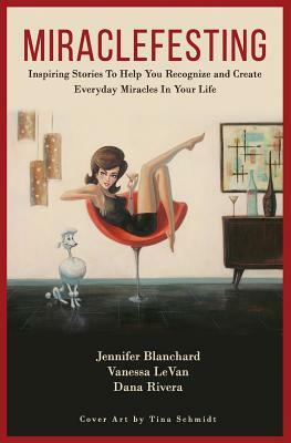 Miraclefesting: Inspiring Stories to Help You Recognize and Create Everyday Miracles in Your Life by Dana Rivera, Vanessa Levan, Jennifer Blanchard