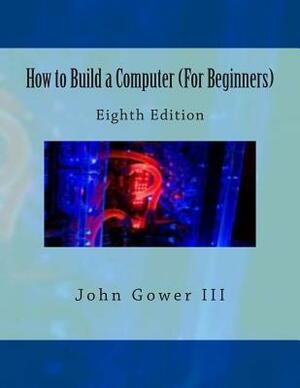 How to Build a Computer (For Beginners): Eighth Edition by John Gower III