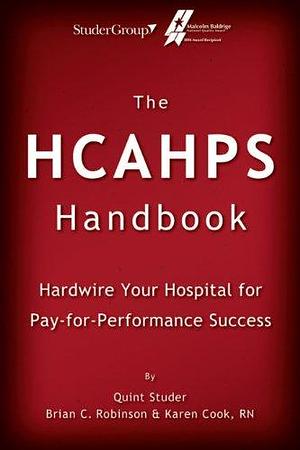 The Hcahps Handbook: Hardwire Your Hospital for Pay-For-Performance Success by Quint Studer, Karen Cook (RN.), Brian C. Robinson