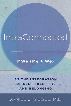 IntraConnected: MWe (Me + We) as the Integration of Self, Identity, and Belonging by Daniel J. Siegel