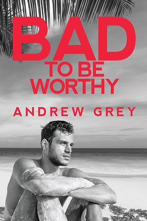 Bad to Be Worthy by Andrew Grey