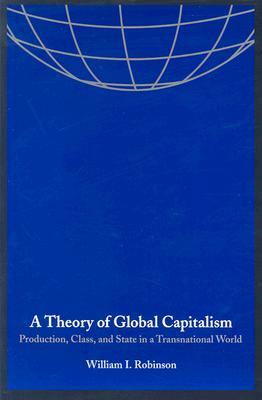 A Theory of Global Capitalism: Production, Class, and State in a Transnational World by William I. Robinson