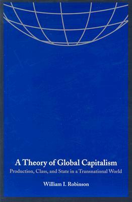 A Theory of Global Capitalism: Production, Class, and State in a Transnational World by William I. Robinson
