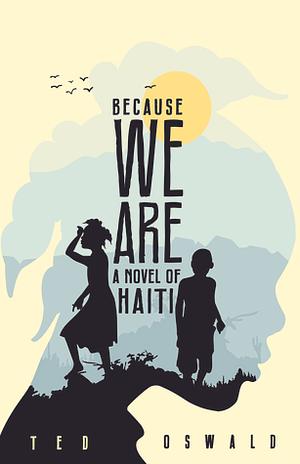 Because We Are: A Novel of Haiti by Ted Oswald