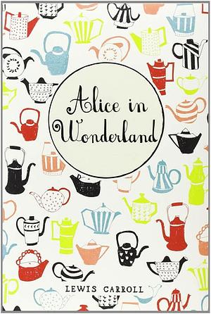 Alice's Adventures In Wonderland / Through The Looking-glass And What Alice Found There / Alice's Adventures Under Ground by Lewis Carroll