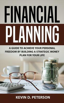 Financial Planning: A Guide To Achieve Your Personal Freedom By Building A Strategic Money Plan For Your Life by Kevin D. Peterson