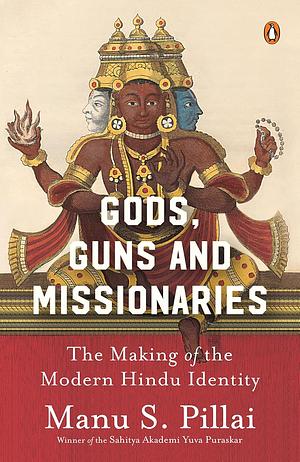 Gods, Guns and Missionaries: The Making of the Modern Hindu Identity by Manu S. Pillai