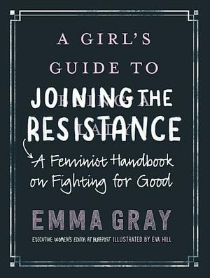 A Girl's Guide to Joining the Resistance: A Feminist Handbook on Fighting for Good by Emma Rose Gray