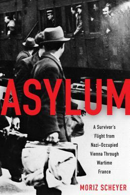 Asylum: A Survivor's Flight from Nazi-Occupied Vienna Through Wartime France by Moriz Scheyer