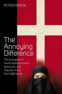 The Annoying Difference: The Emergence of Danish Neonationalism, Neoracism, and Populism in the Post-1989 World by Peter Hervik