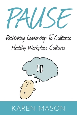 Pause: Rethinking Leadership to Cultivate Healthy Workplace Cultures by Karen Mason