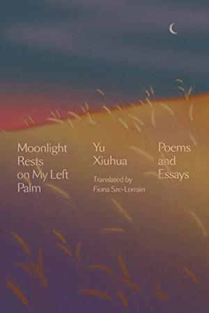Moonlight Rests on My Left Palm: Poems and Essays by Yu Xiuhua