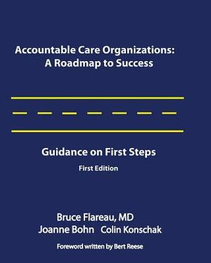 Accountable Care Organizations: A Roadmap for Success: Guidance on First Steps by Colin Konschak, Bruce Flareau, Joanne Bohn