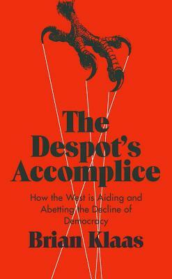 The Despot's Accomplice: How the West Is Aiding and Abetting the Decline of Democracy by Brian Klaas