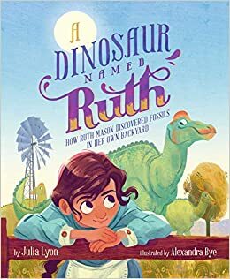 A Dinosaur Named Ruth: How Ruth Mason Discovered Fossils in Her Own Backyard by Julia Lyon, Alexandra Bye