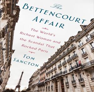 The Bettencourt Affair: The World's Richest Woman and the Scandal That Rocked Paris by Tom Sancton