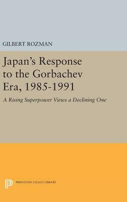 Japan's Response to the Gorbachev Era, 1985-1991: A Rising Superpower Views a Declining One by Gilbert Rozman