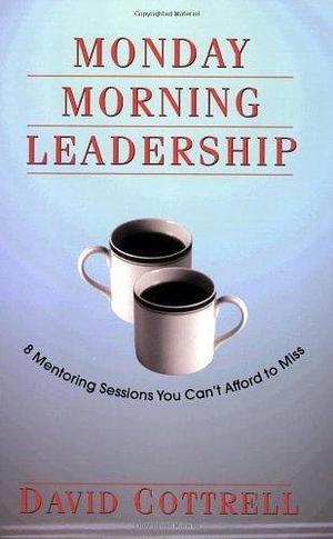 Monday Morning Leadership: 8 Mentoring Sessions You Can't Afford to Miss by David Cottrell by David Cottrell, David Cottrell