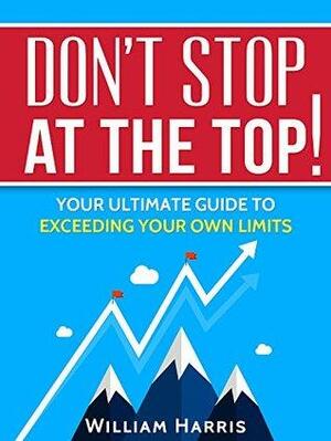 Don't Stop At The Top: Your Ultimate Guide To Exceeding Your Own Limits by William Harris