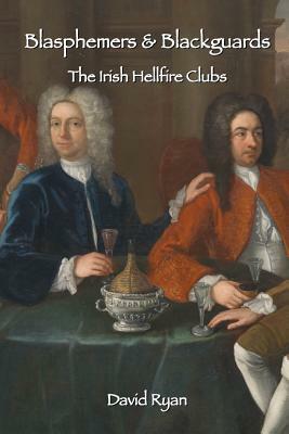 Blasphemers & Blackguards: The Irish Hellfire Clubs by David Ryan