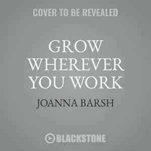 Grow Wherever You Work: Straight Talk to Help with Your Toughest Challenges by Joanna Barsh