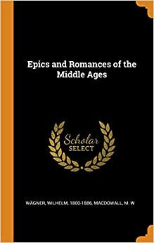 Epics and Romances of the Middle Ages by M.W. Macdowall, W.S.W. Anson, Wilhelm Wägner