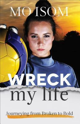 Wreck My Life: Journeying from Broken to Bold by Mo Isom
