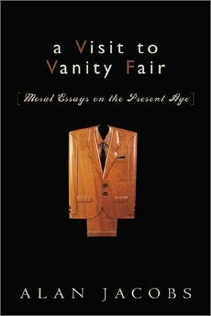 A Visit to Vanity Fair: Moral Essays on the Present Age by Alan Jacobs