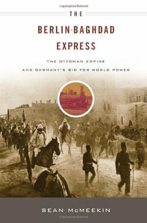 The Berlin-Baghdad Express: The Ottoman Empire and Germany's Bid for World Power by Sean McMeekin