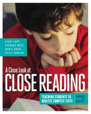 A Close Look at Close Reading: Teaching Students to Analyze Complex Texts, Grades K-5 by Barbara Moss, Diane Lapp, Maria Grant